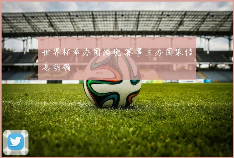 世界杯举办国揭晓 赛事主办国家信息明确