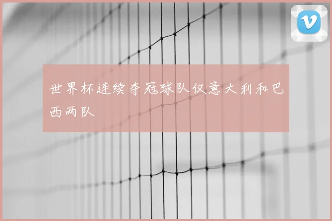 世界杯连续夺冠球队仅意大利和巴西两队