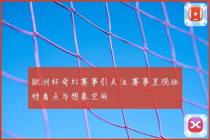欧洲杯奇幻赛事引关注 赛事呈现独特看点与想象空间