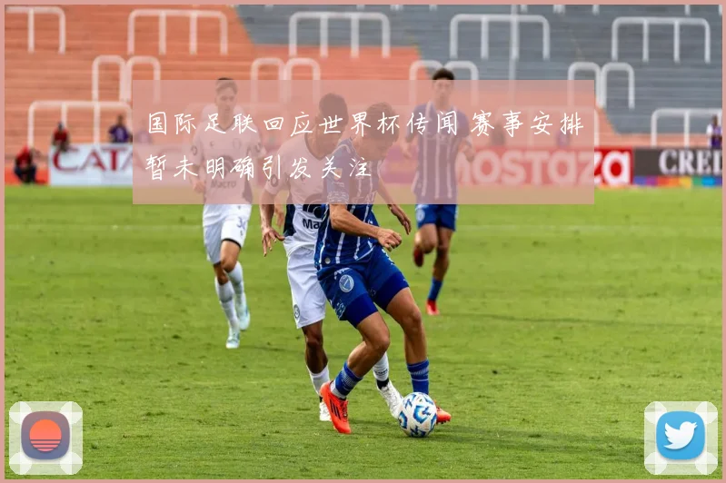 国际足联回应世界杯传闻 赛事安排暂未明确引发关注