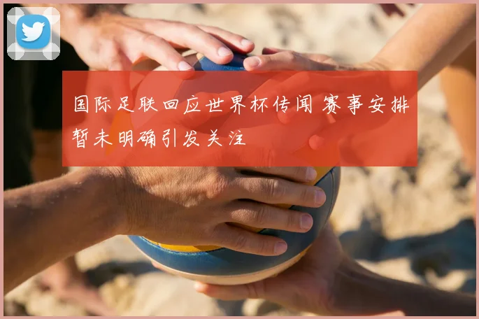 国际足联回应世界杯传闻 赛事安排暂未明确引发关注