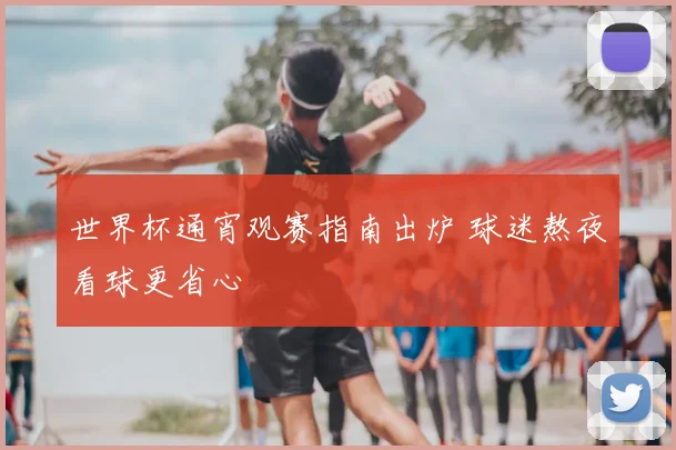 世界杯通宵观赛指南出炉 球迷熬夜看球更省心