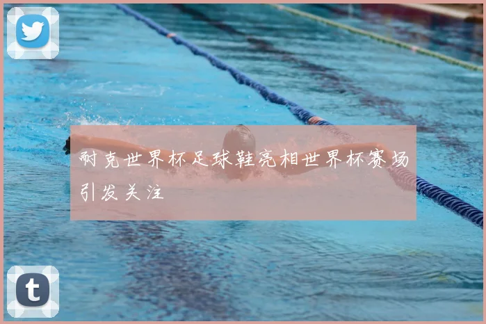 耐克世界杯足球鞋亮相世界杯赛场引发关注