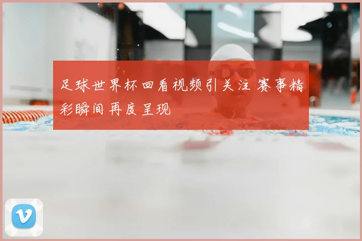 足球世界杯回看视频引关注 赛事精彩瞬间再度呈现