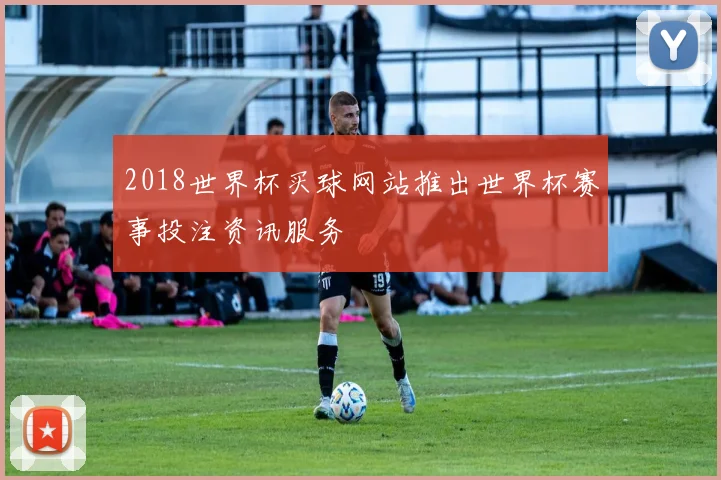 2018世界杯买球网站推出世界杯赛事投注资讯服务