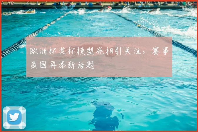 欧洲杯奖杯模型亮相引关注,赛事氛围再添新话题