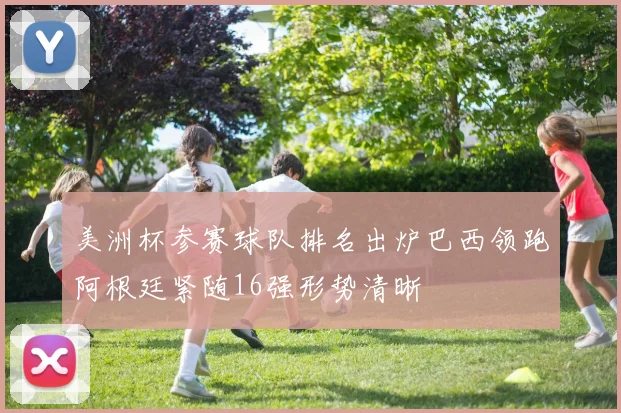 美洲杯参赛球队排名出炉巴西领跑阿根廷紧随16强形势清晰