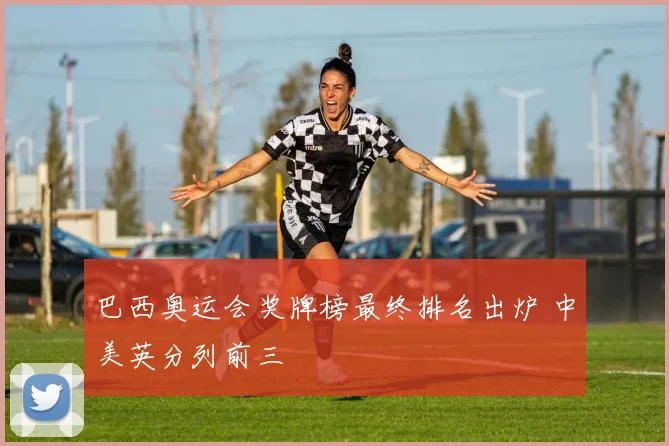 巴西奥运会奖牌榜最终排名出炉 中美英分列前三