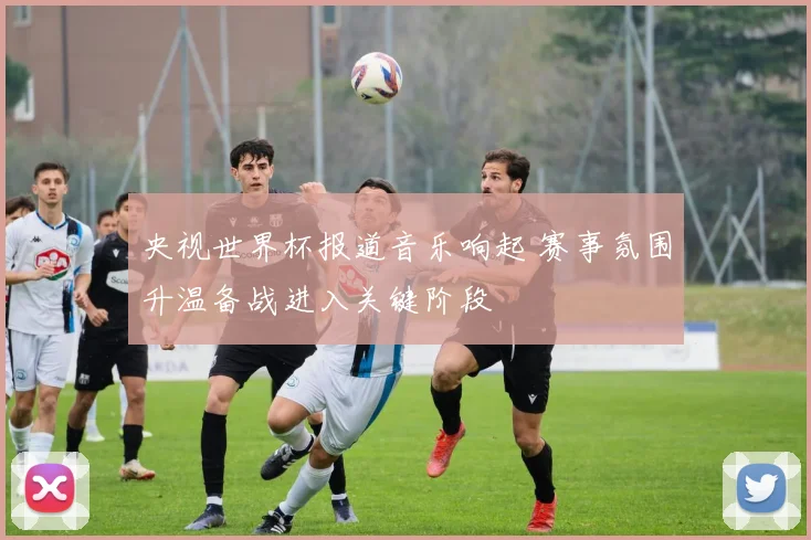 央视世界杯报道音乐响起 赛事氛围升温备战进入关键阶段