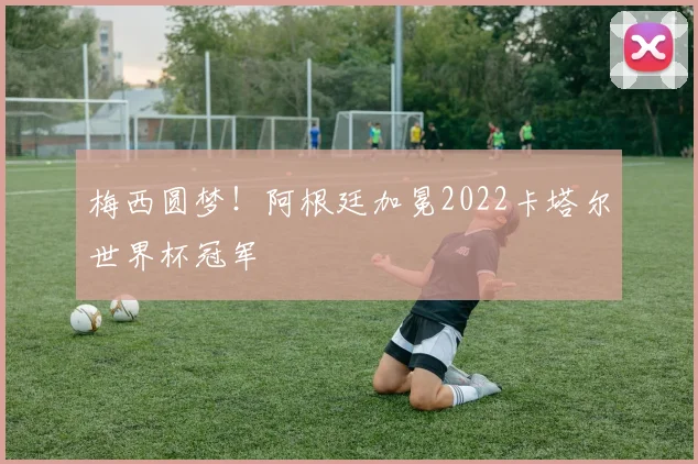 梅西圆梦！阿根廷加冕2022卡塔尔世界杯冠军