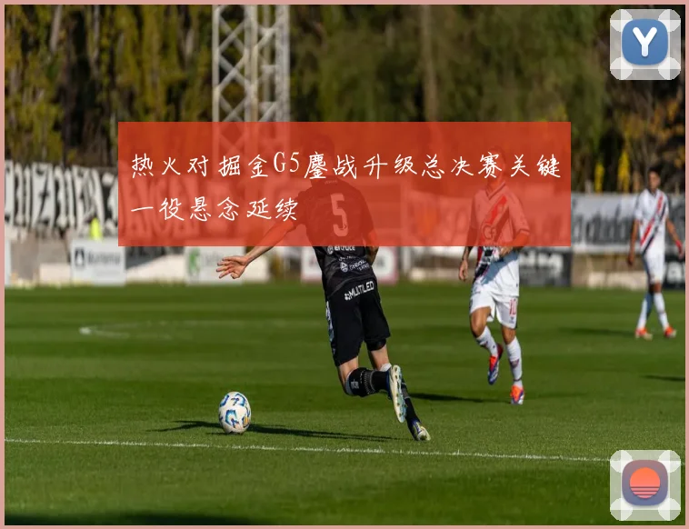 热火对掘金G5鏖战升级总决赛关键一役悬念延续