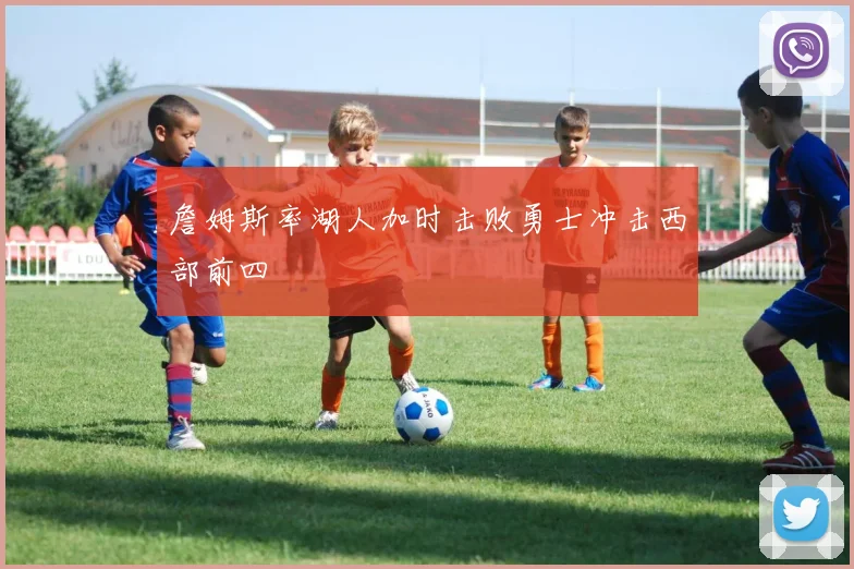 詹姆斯率湖人加时击败勇士冲击西部前四