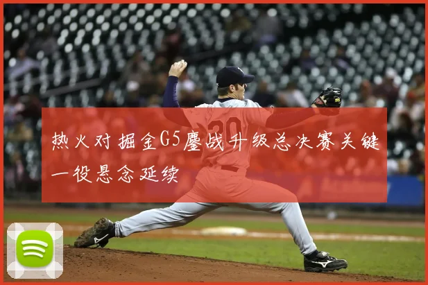 热火对掘金G5鏖战升级总决赛关键一役悬念延续
