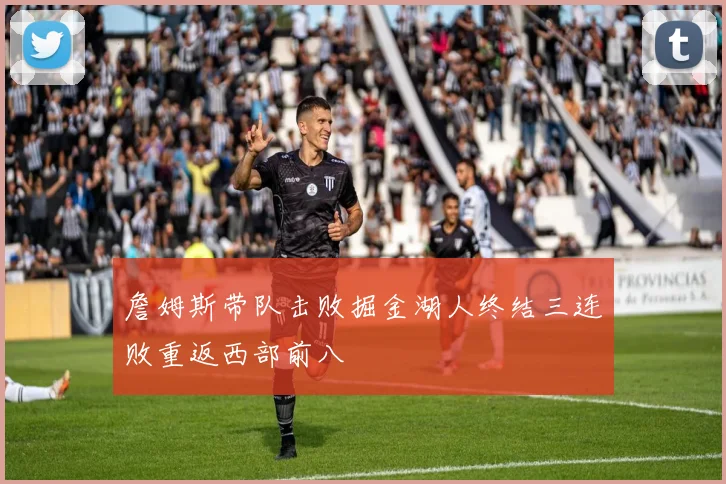 詹姆斯带队击败掘金湖人终结三连败重返西部前八