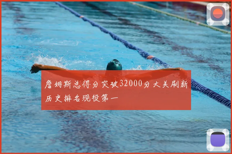 詹姆斯总得分突破32000分大关刷新历史排名现役第一