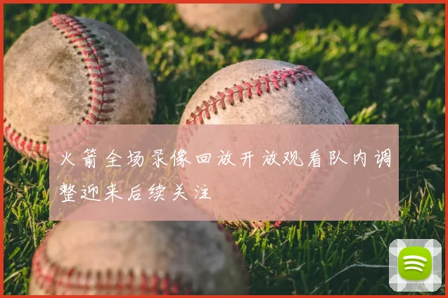 火箭全场录像回放开放观看队内调整迎来后续关注