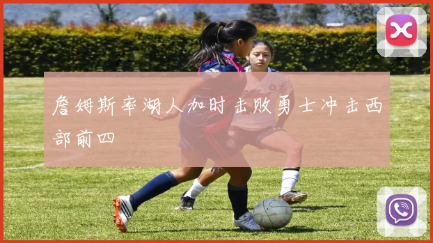 詹姆斯率湖人加时击败勇士冲击西部前四