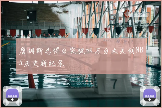 詹姆斯总得分突破四万分大关创NBA历史新纪录