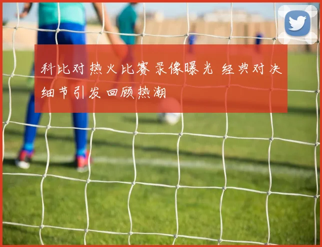 科比对热火比赛录像曝光 经典对决细节引发回顾热潮